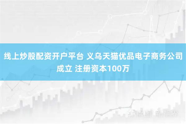 线上炒股配资开户平台 义乌天猫优品电子商务公司成立 注册资本100万