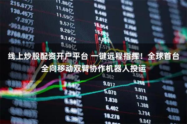 线上炒股配资开户平台 一键远程指挥！全球首台全向移动双臂协作机器人投运