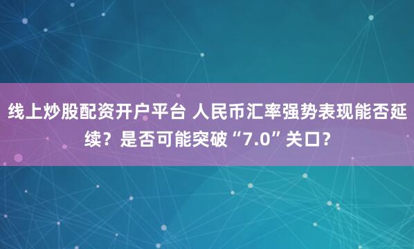 线上炒股配资开户平台 人民币汇率强势表现能否延续？是否可能突破“7.0”关口？