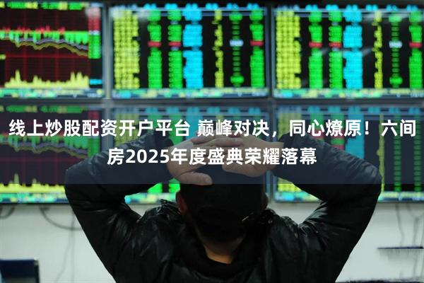 线上炒股配资开户平台 巅峰对决，同心燎原！六间房2025年度盛典荣耀落幕