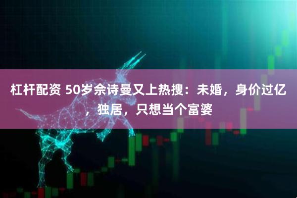 杠杆配资 50岁佘诗曼又上热搜：未婚，身价过亿，独居，只想当个富婆
