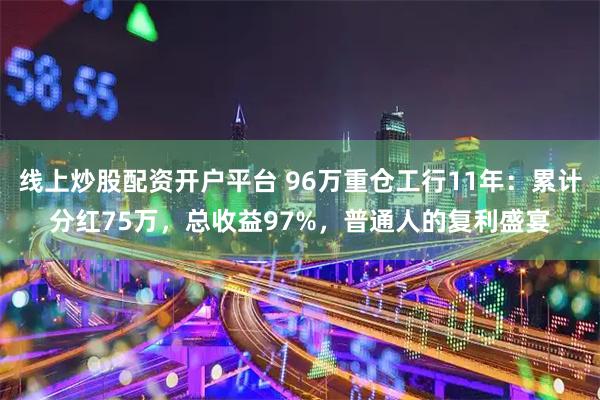 线上炒股配资开户平台 96万重仓工行11年：累计分红75万，总收益97%，普通人的复利盛宴