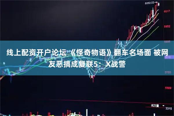 线上配资开户论坛 《怪奇物语》翻车名场面 被网友恶搞成复联5：X战警