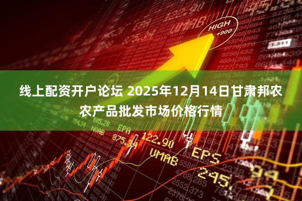 线上配资开户论坛 2025年12月14日甘肃邦农农产品批发市场价格行情