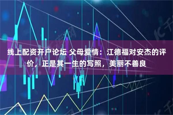线上配资开户论坛 父母爱情：江德福对安杰的评价，正是其一生的写照，美丽不善良