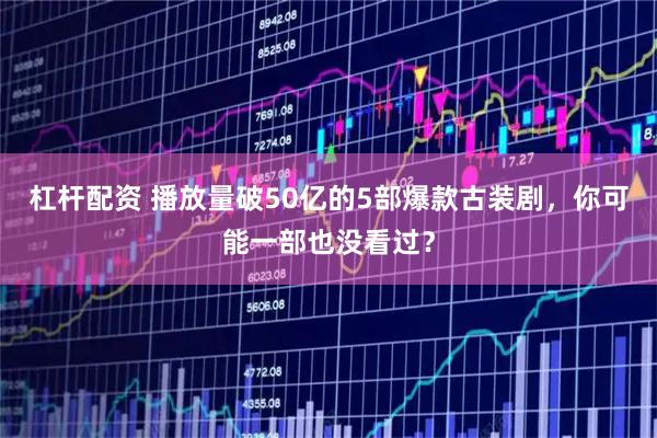 杠杆配资 播放量破50亿的5部爆款古装剧，你可能一部也没看过？