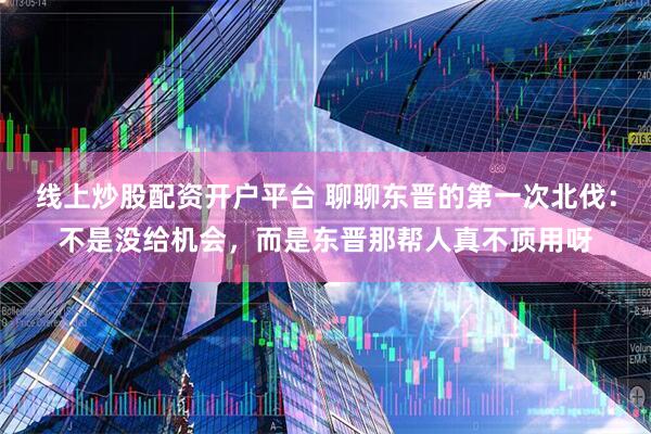 线上炒股配资开户平台 聊聊东晋的第一次北伐：不是没给机会，而是东晋那帮人真不顶用呀