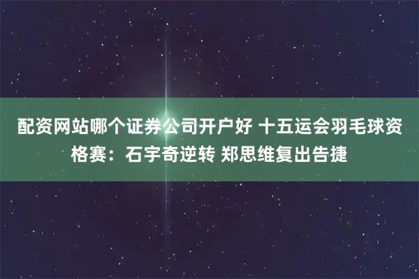 配资网站哪个证券公司开户好 十五运会羽毛球资格赛：石宇奇逆转 郑思维复出告捷