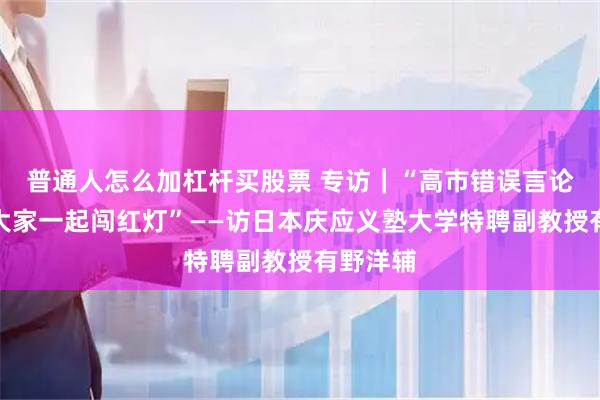 普通人怎么加杠杆买股票 专访｜“高市错误言论是在喊大家一起闯红灯”——访日本庆应义塾大学特聘副教授有野洋辅