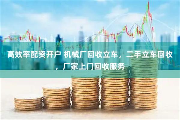 高效率配资开户 机械厂回收立车，二手立车回收，厂家上门回收服务