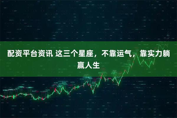 配资平台资讯 这三个星座，不靠运气，靠实力躺赢人生