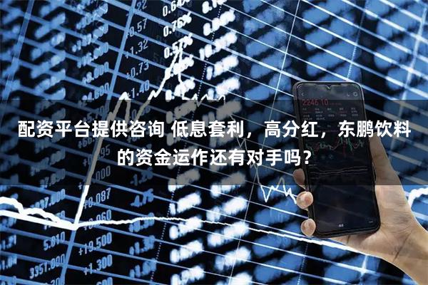 配资平台提供咨询 低息套利，高分红，东鹏饮料的资金运作还有对手吗？