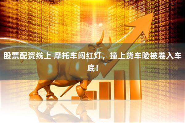 股票配资线上 摩托车闯红灯，撞上货车险被卷入车底！