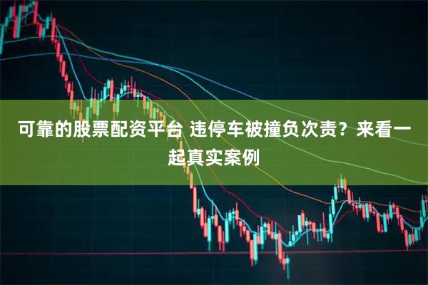 可靠的股票配资平台 违停车被撞负次责？来看一起真实案例