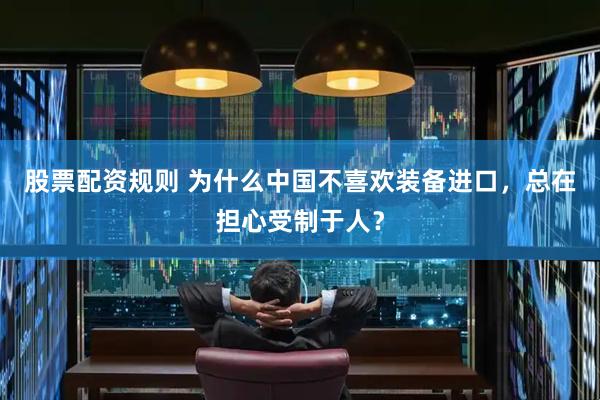 股票配资规则 为什么中国不喜欢装备进口，总在担心受制于人？