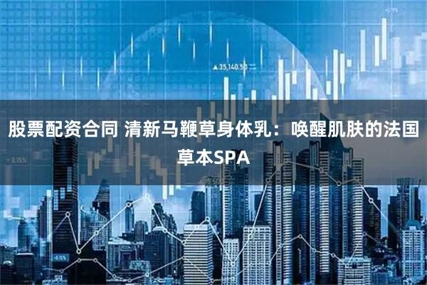 股票配资合同 清新马鞭草身体乳：唤醒肌肤的法国草本SPA