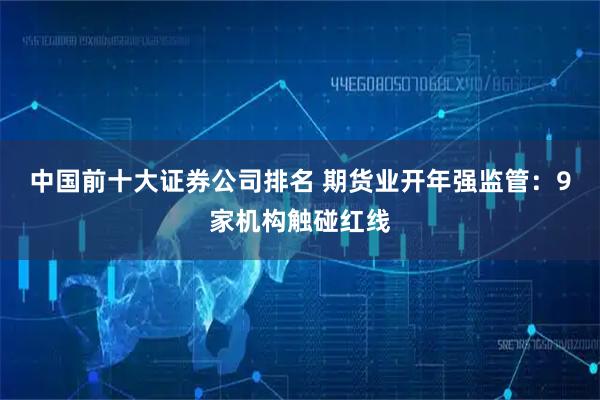中国前十大证券公司排名 期货业开年强监管：9家机构触碰红线