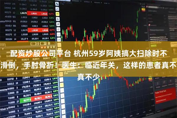 配资炒股公司平台 杭州59岁阿姨搞大扫除时不慎滑倒，手肘骨折！医生：临近年关，这样的患者真不少