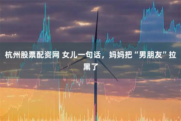 杭州股票配资网 女儿一句话，妈妈把“男朋友”拉黑了