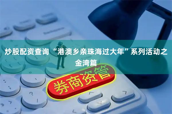 炒股配资查询 “港澳乡亲珠海过大年”系列活动之金湾篇