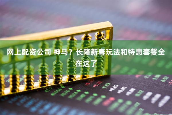 网上配资公司 神马？长隆新春玩法和特惠套餐全在这了