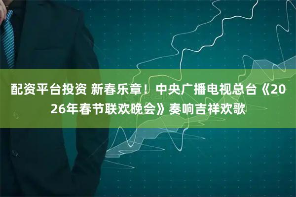 配资平台投资 新春乐章！中央广播电视总台《2026年春节联欢晚会》奏响吉祥欢歌
