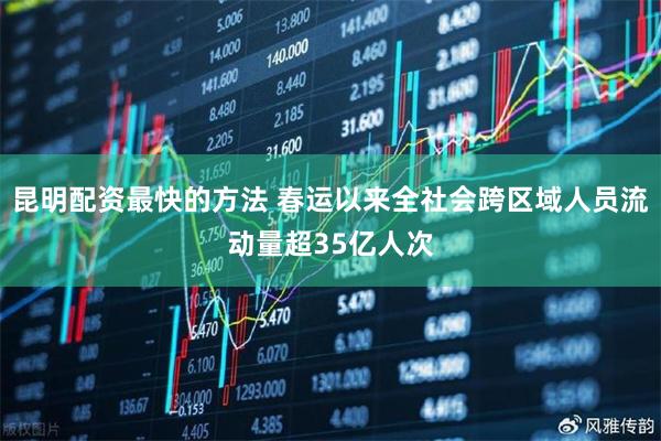 昆明配资最快的方法 春运以来全社会跨区域人员流动量超35亿人次