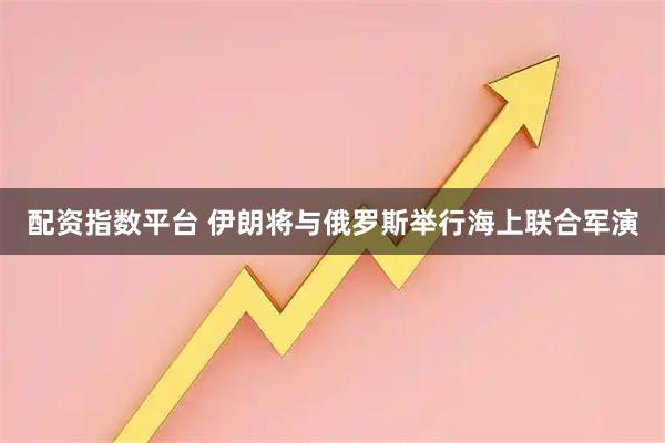 配资指数平台 伊朗将与俄罗斯举行海上联合军演