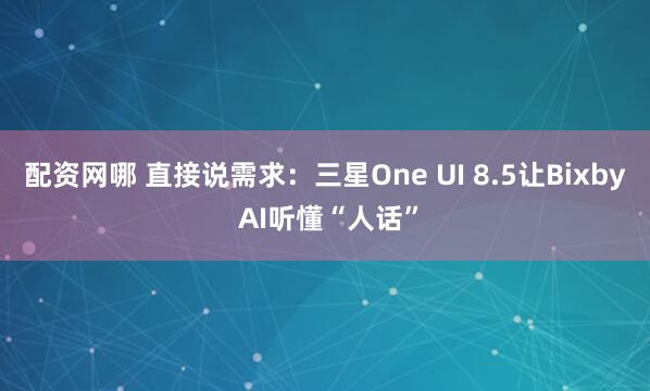 配资网哪 直接说需求：三星One UI 8.5让Bixby AI听懂“人话”