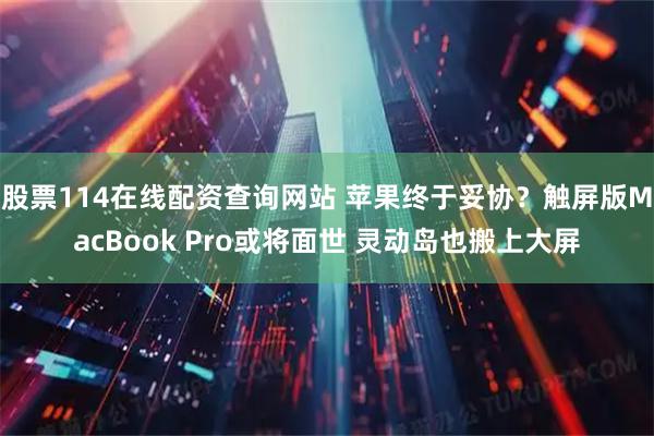股票114在线配资查询网站 苹果终于妥协？触屏版MacBook Pro或将面世 灵动岛也搬上大屏