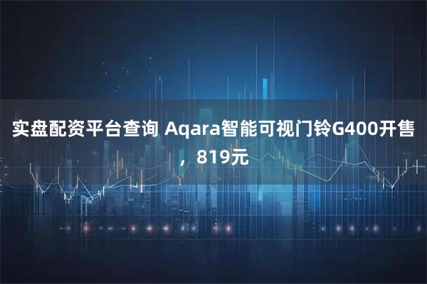 实盘配资平台查询 Aqara智能可视门铃G400开售，819元
