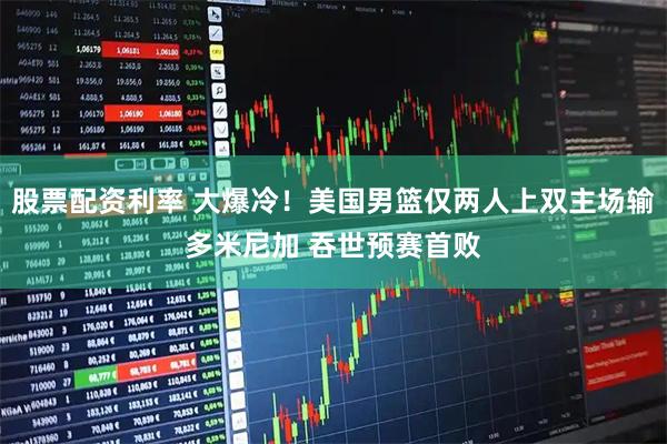股票配资利率 大爆冷！美国男篮仅两人上双主场输多米尼加 吞世预赛首败