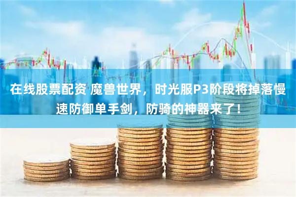 在线股票配资 魔兽世界，时光服P3阶段将掉落慢速防御单手剑，防骑的神器来了！