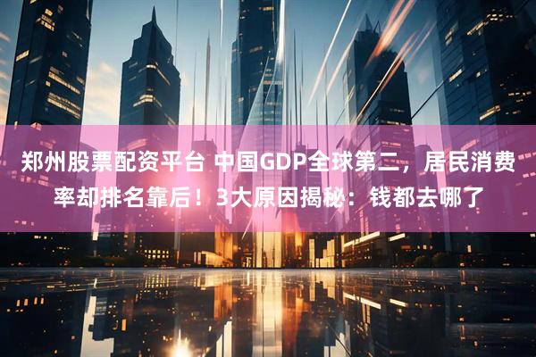 郑州股票配资平台 中国GDP全球第二，居民消费率却排名靠后！3大原因揭秘：钱都去哪了