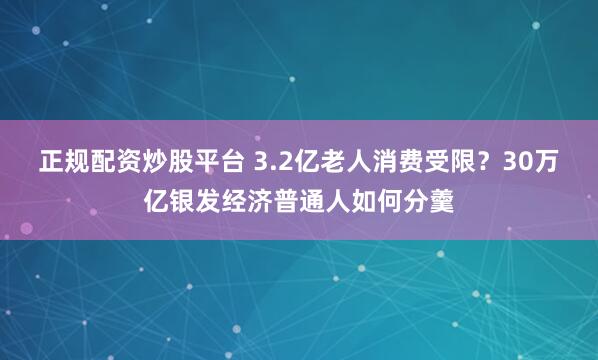 正规配资炒股平台 3.2亿老人消费受限？30万亿银发经济普通人如何分羹