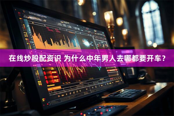 在线炒股配资识 为什么中年男人去哪都要开车？
