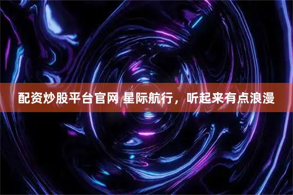 配资炒股平台官网 星际航行，听起来有点浪漫