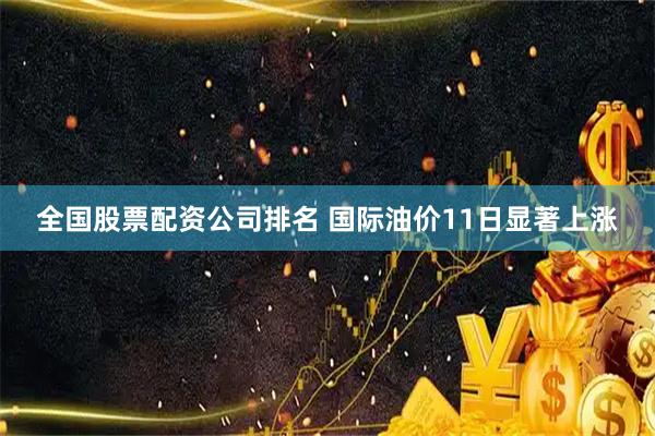 全国股票配资公司排名 国际油价11日显著上涨