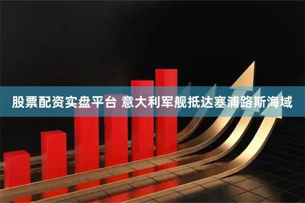 股票配资实盘平台 意大利军舰抵达塞浦路斯海域