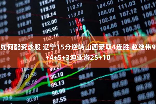 如何配资炒股 辽宁15分逆转山西豪取4连胜 赵继伟9+4+5+3迪亚洛25+10