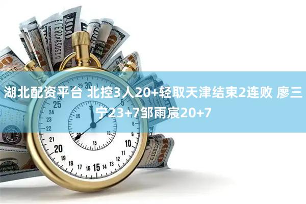 湖北配资平台 北控3人20+轻取天津结束2连败 廖三宁23+7邹雨宸20+7