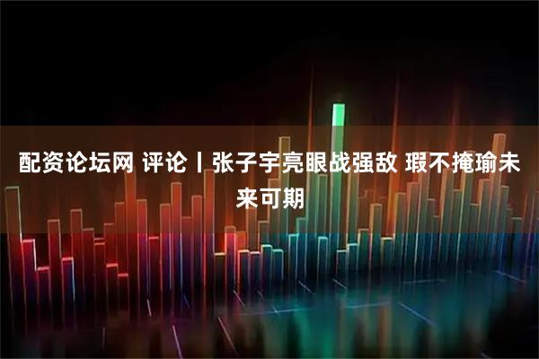 配资论坛网 评论丨张子宇亮眼战强敌 瑕不掩瑜未来可期