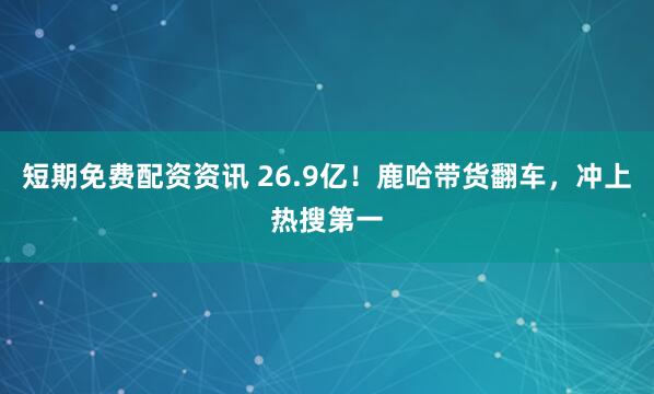 短期免费配资资讯 26.9亿！鹿哈带货翻车，冲上热搜第一