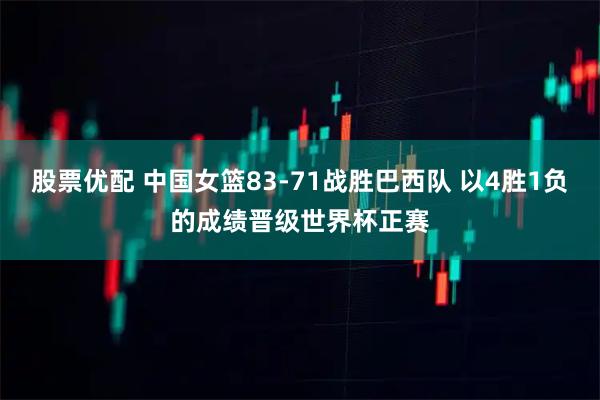 股票优配 中国女篮83-71战胜巴西队 以4胜1负的成绩晋级世界杯正赛