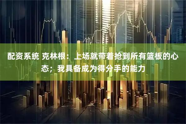 配资系统 克林根：上场就带着抢到所有篮板的心态；我具备成为得分手的能力