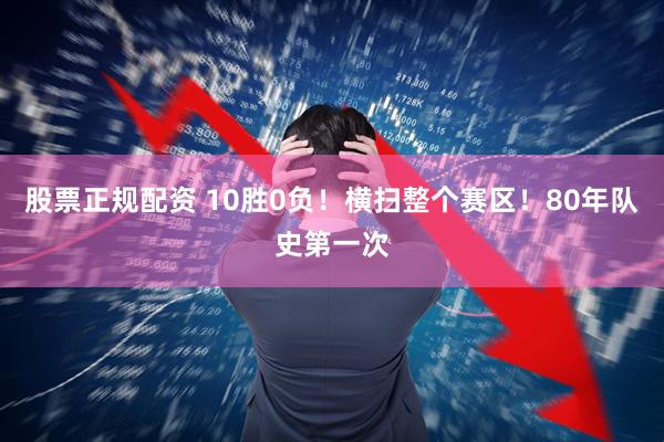 股票正规配资 10胜0负！横扫整个赛区！80年队史第一次