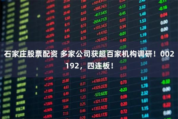 石家庄股票配资 多家公司获超百家机构调研！002192，四连板！