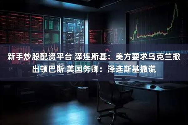 新手炒股配资平台 泽连斯基：美方要求乌克兰撤出顿巴斯 美国务卿：泽连斯基撒谎