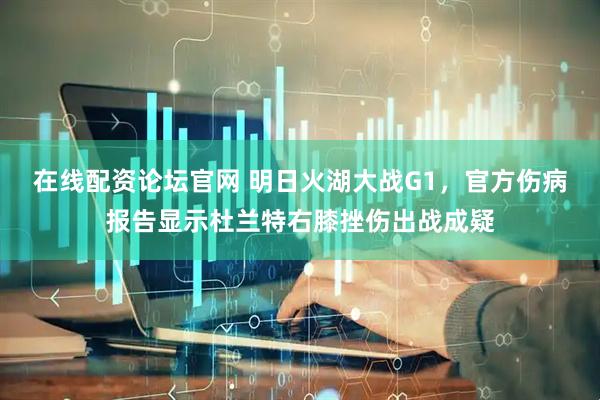 在线配资论坛官网 明日火湖大战G1，官方伤病报告显示杜兰特右膝挫伤出战成疑