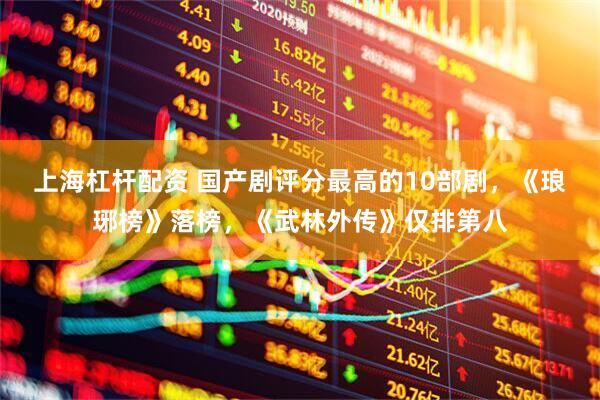上海杠杆配资 国产剧评分最高的10部剧，《琅琊榜》落榜，《武林外传》仅排第八